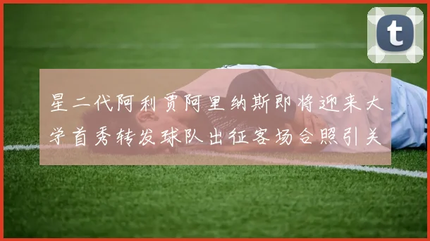 星二代阿利贾阿里纳斯即将迎来大学首秀转发球队出征客场合照引关注