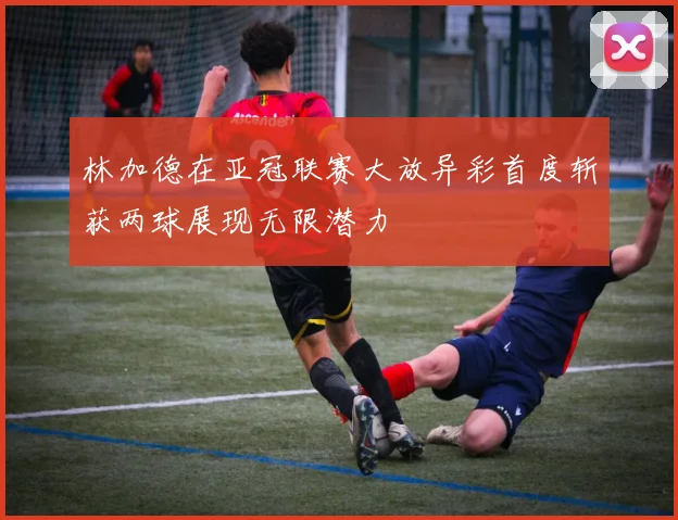 林加德在亚冠联赛大放异彩首度斩获两球展现无限潜力