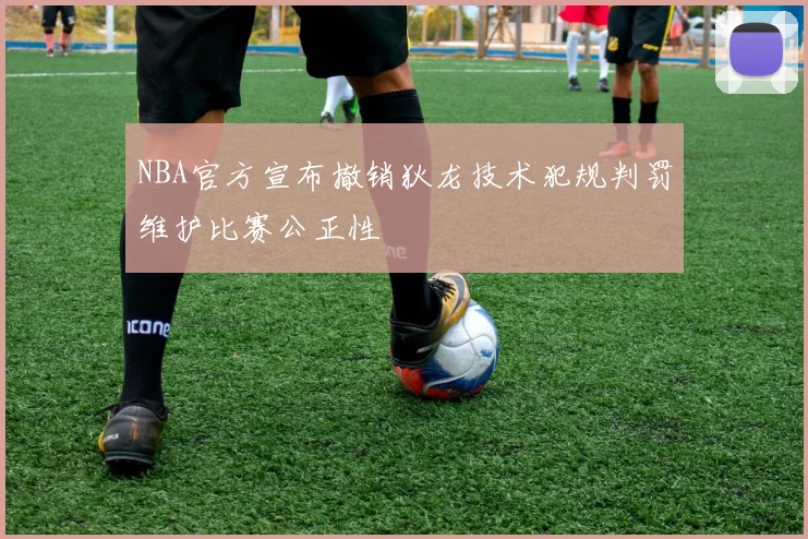 NBA官方宣布撤销狄龙技术犯规判罚维护比赛公正性