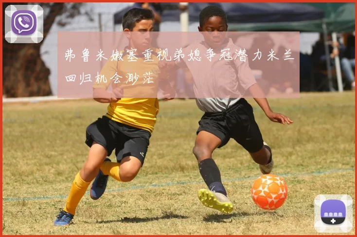 弗鲁米嫩塞重视弟媳争冠潜力米兰回归机会渺茫
