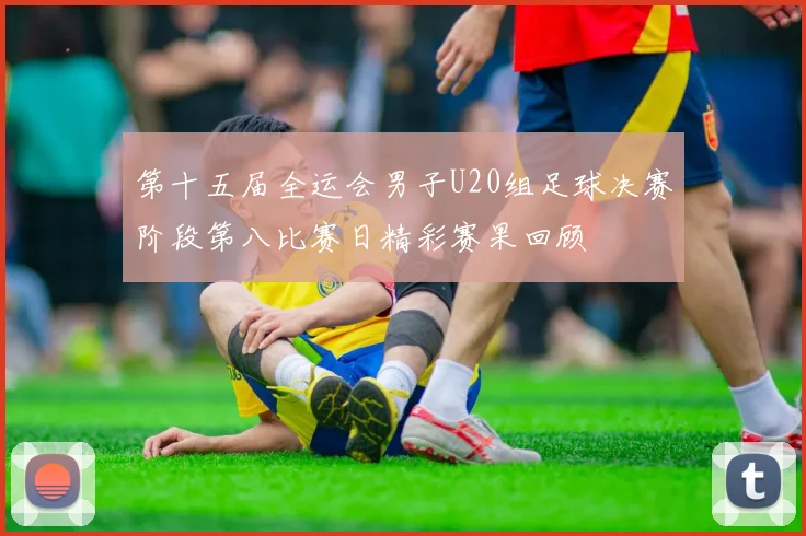 第十五届全运会男子U20组足球决赛阶段第八比赛日精彩赛果回顾
