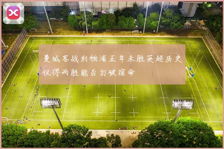 曼城客战利物浦五年未胜英超历史仅得两胜能否打破宿命