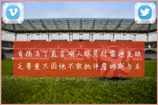 肯扬马丁直言湖人球员对雷迪克缺乏尊重只因他不敢批评詹姆斯与东契奇
