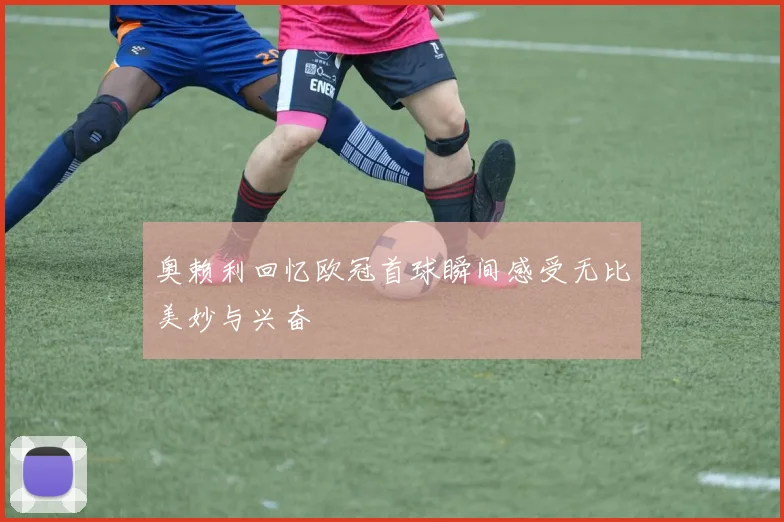 奥赖利回忆欧冠首球瞬间感受无比美妙与兴奋