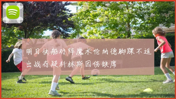 明日快船对阵魔术伦纳德脚踝不适出战存疑科林斯因伤缺席
