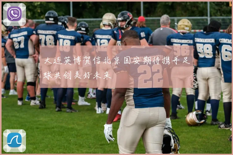 大连英博贺信北京国安期待携手足球共创美好未来
