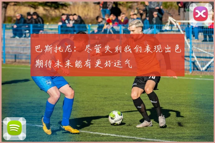 巴斯托尼：尽管失利我们表现出色期待未来能有更好运气