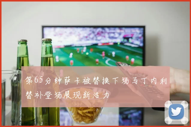 第65分钟萨卡被替换下场马丁内利替补登场展现新活力