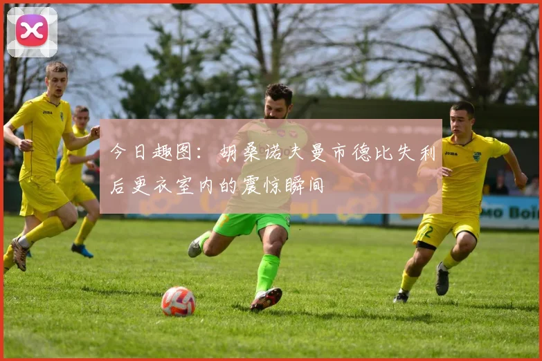 今日趣图：胡桑诺夫曼市德比失利后更衣室内的震惊瞬间
