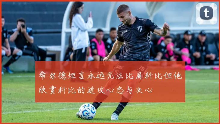 希尔德坦言永远无法比肩科比但他欣赏科比的进攻心态与决心