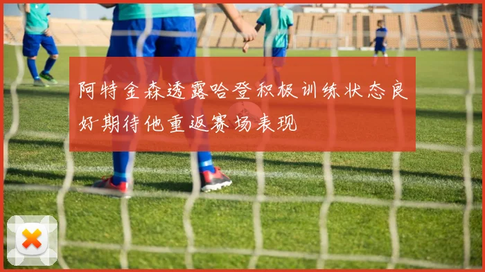阿特金森透露哈登积极训练状态良好期待他重返赛场表现