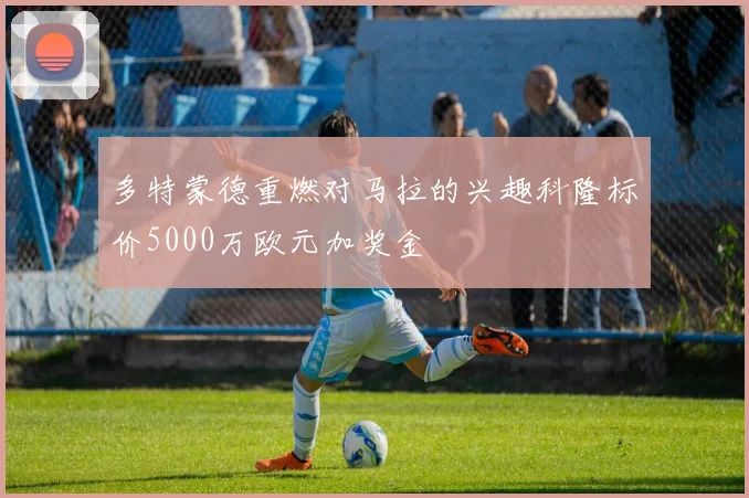 多特蒙德重燃对马拉的兴趣科隆标价5000万欧元加奖金