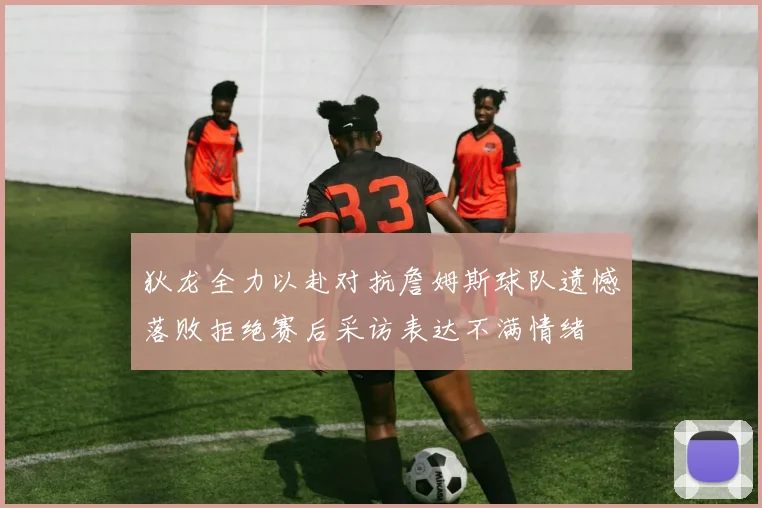狄龙全力以赴对抗詹姆斯球队遗憾落败拒绝赛后采访表达不满情绪