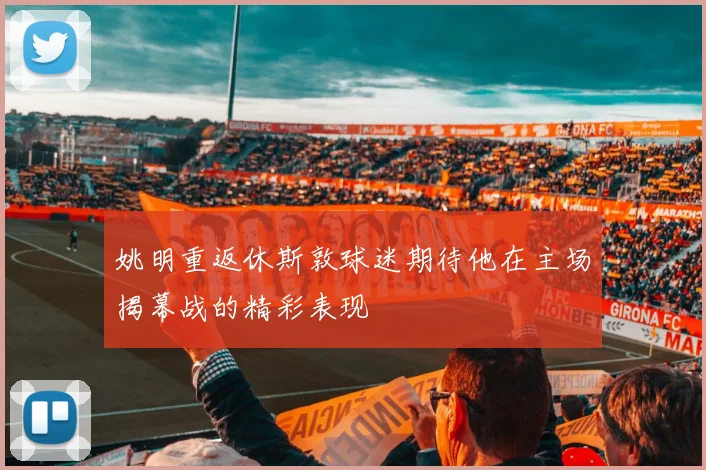 姚明重返休斯敦球迷期待他在主场揭幕战的精彩表现