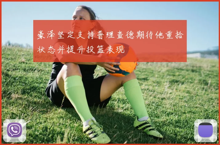 豪泽坚定支持普理查德期待他重拾状态并提升投篮表现