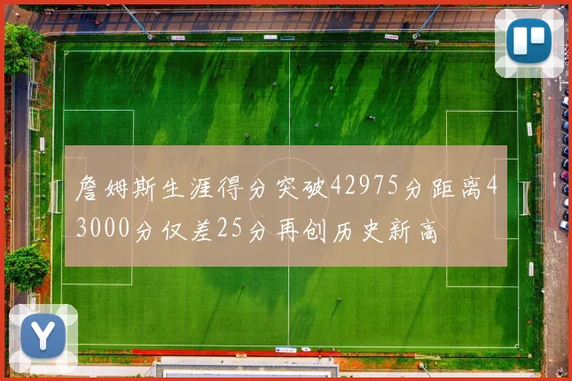 詹姆斯生涯得分突破42975分距离43000分仅差25分再创历史新高