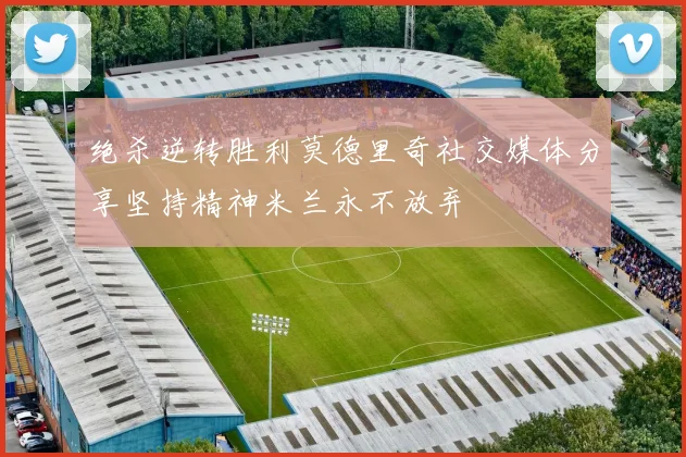 绝杀逆转胜利莫德里奇社交媒体分享坚持精神米兰永不放弃