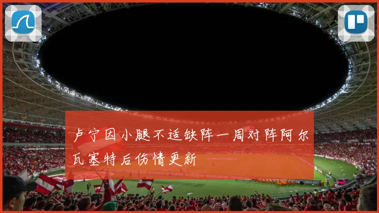 卢宁因小腿不适缺阵一周对阵阿尔瓦塞特后伤情更新