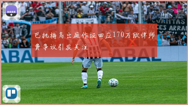 巴托梅乌出庭作证回应170万欧律师费争议引发关注