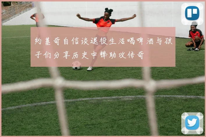 约基奇自信谈退役生活喝啤酒与孩子们分享历史中锋助攻传奇