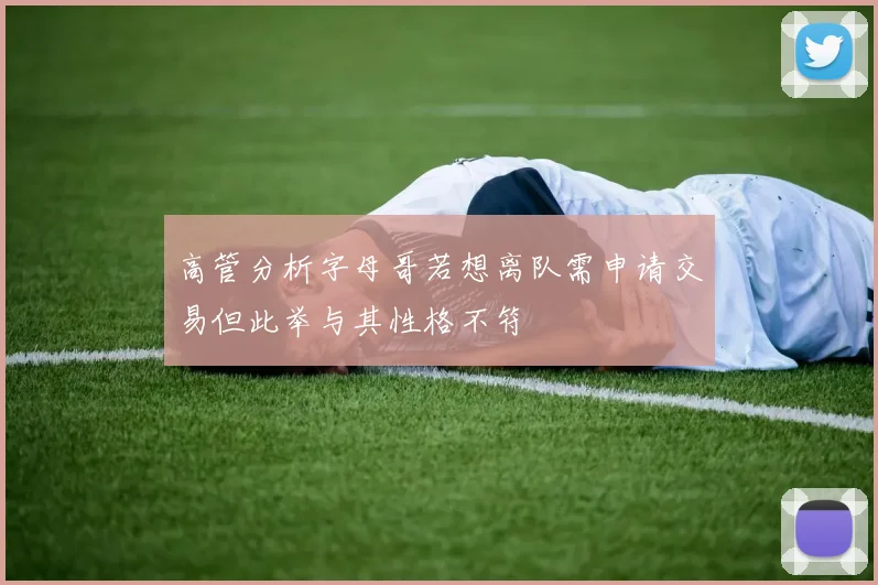 高管分析字母哥若想离队需申请交易但此举与其性格不符