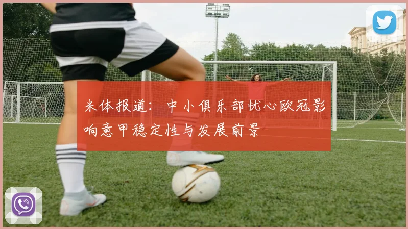 米体报道：中小俱乐部忧心欧冠影响意甲稳定性与发展前景