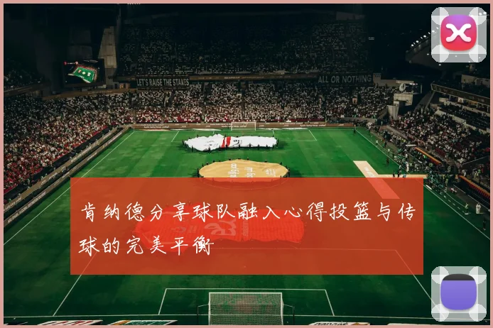 肯纳德分享球队融入心得投篮与传球的完美平衡