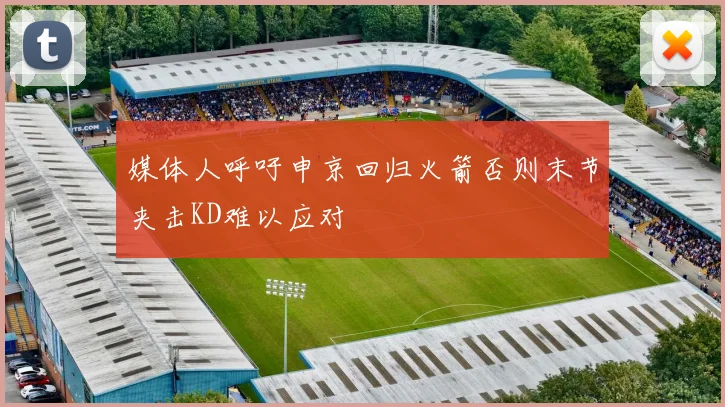 媒体人呼吁申京回归火箭否则末节夹击KD难以应对