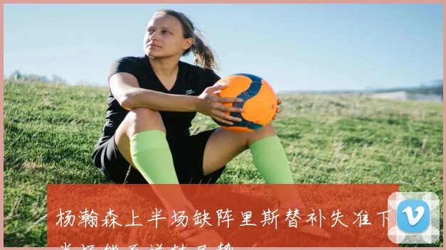 杨瀚森上半场缺阵里斯替补失准下半场能否逆转局势