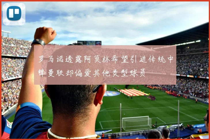 罗马诺透露阿莫林希望引进传统中锋曼联却偏爱其他类型球员