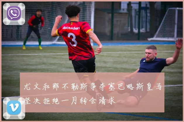 尤文和那不勒斯争夺塞巴略斯皇马坚决拒绝一月转会请求