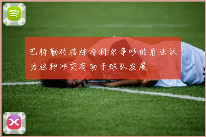 巴特勒对格林与科尔争吵的看法认为这种冲突有助于球队发展