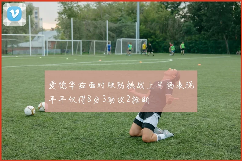 爱德华兹面对联防挑战上半场表现平平仅得8分3助攻2抢断