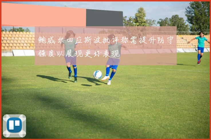 鲍威尔回应斯波批评称需提升防守强度以展现更好表现