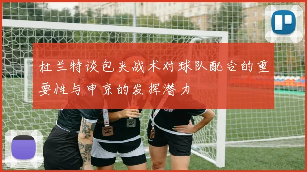杜兰特谈包夹战术对球队配合的重要性与申京的发挥潜力