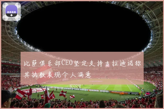 比萨俱乐部CEO坚定支持吉拉迪诺称其执教表现令人满意