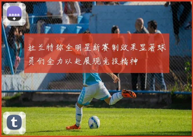 杜兰特称全明星新赛制效果显著球员们全力以赴展现竞技精神