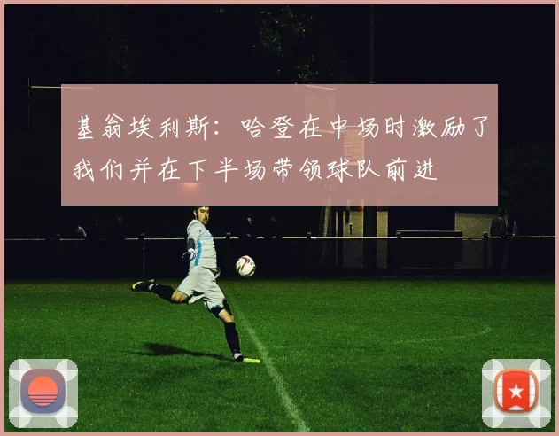 基翁埃利斯：哈登在中场时激励了我们并在下半场带领球队前进