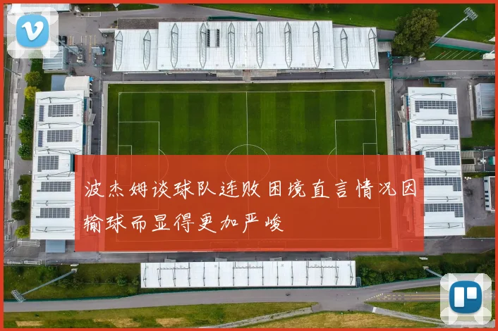 波杰姆谈球队连败困境直言情况因输球而显得更加严峻