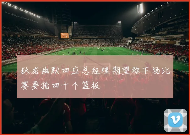 狄龙幽默回应总经理期望称下场比赛要抢回十个篮板