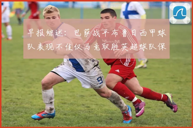 早报综述：巴萨战平布鲁日西甲球队表现不佳仅马竞取胜英超球队保持不败
