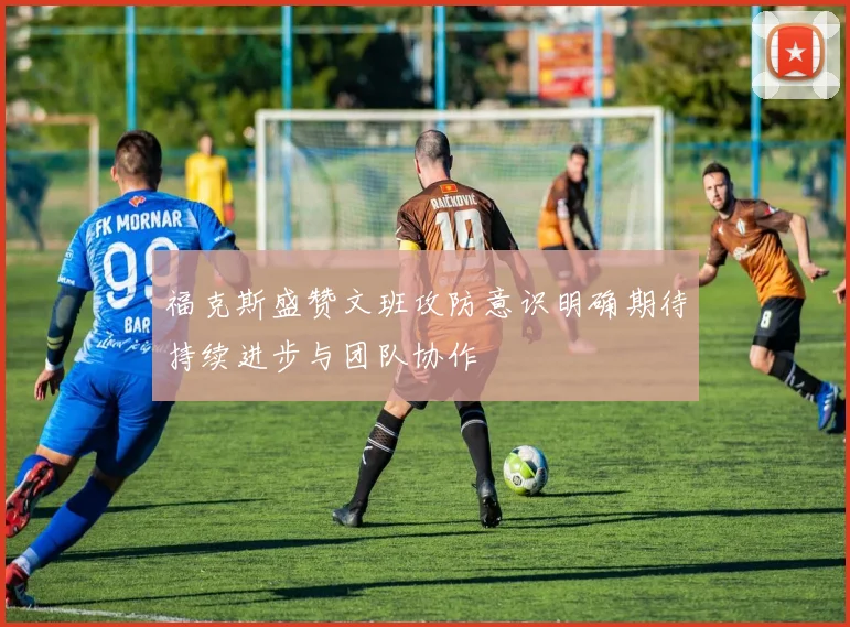 福克斯盛赞文班攻防意识明确期待持续进步与团队协作