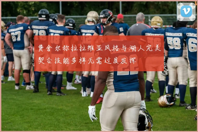 费舍尔称拉拉维亚风格与湖人完美契合技能多样无需过度发挥