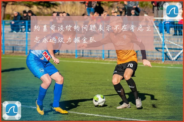 约基奇谈续约问题表示不在考虑立志永远效力掘金队
