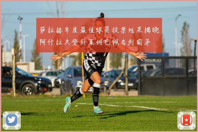 萨拉赫年度最佳球员投票结果揭晓阿什拉夫登贝莱姆巴佩名列前茅