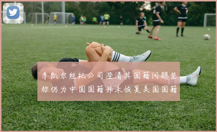 李凯尔经纪公司澄清其国籍问题坚称仍为中国国籍并未恢复美国国籍