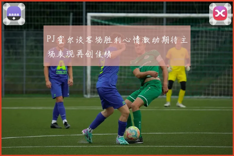 PJ霍尔谈客场胜利心情激动期待主场表现再创佳绩