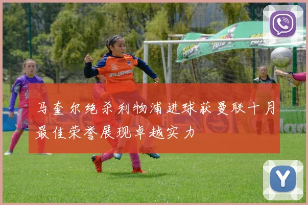 马奎尔绝杀利物浦进球获曼联十月最佳荣誉展现卓越实力