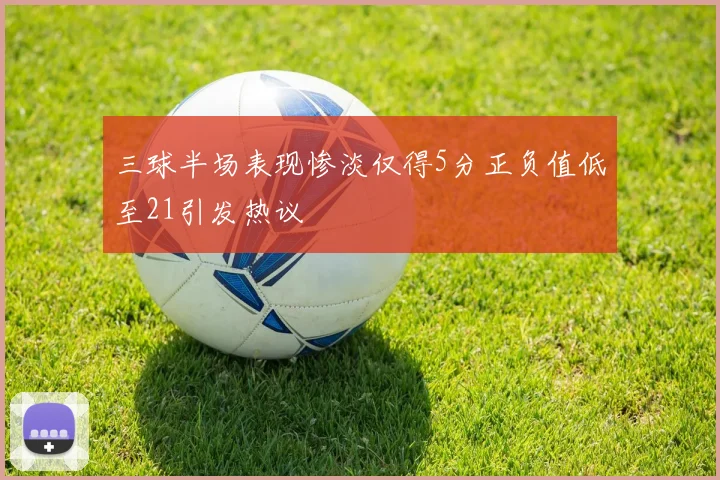三球半场表现惨淡仅得5分正负值低至21引发热议