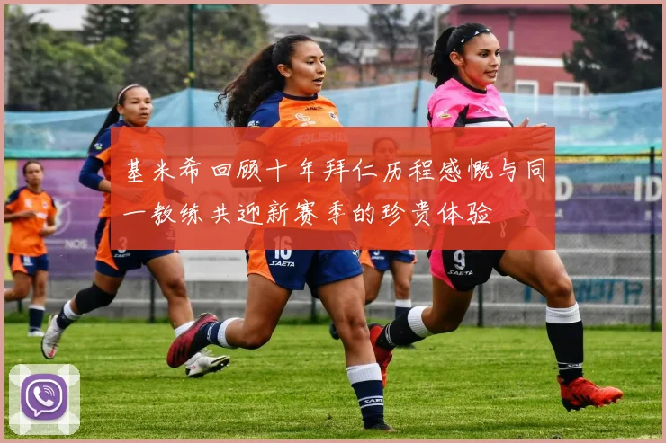 基米希回顾十年拜仁历程感慨与同一教练共迎新赛季的珍贵体验